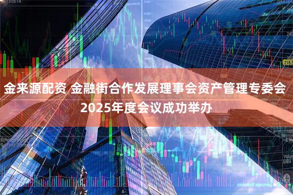 金来源配资 金融街合作发展理事会资产管理专委会 2025年度会议成功举办
