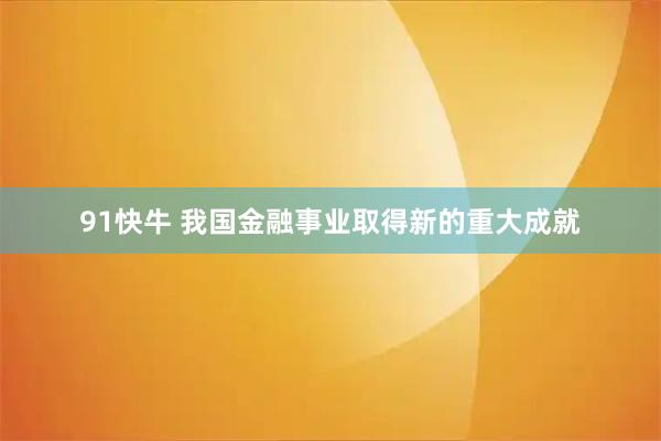 91快牛 我国金融事业取得新的重大成就