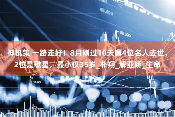 神机策 一路走好！8月刚过10天曝4位名人去世，2位是歌星，最小仅35岁_朴翔_解亚娇_生命