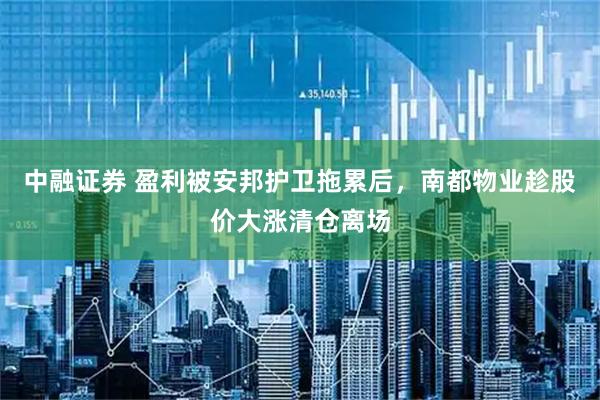 中融证券 盈利被安邦护卫拖累后，南都物业趁股价大涨清仓离场