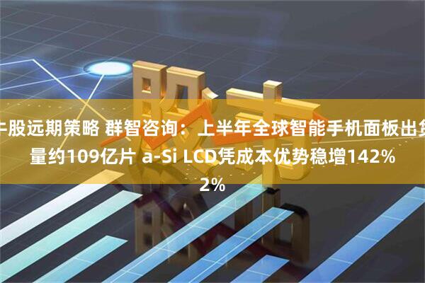 牛股远期策略 群智咨询：上半年全球智能手机面板出货量约109亿片 a-Si LCD凭成本优势稳增142%