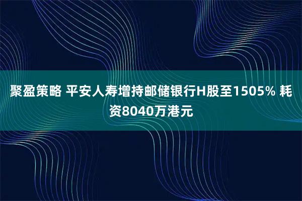聚盈策略 平安人寿增持邮储银行H股至1505% 耗资8040万港元