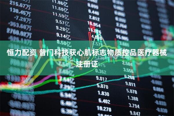 恒力配资 普门科技获心肌标志物质控品医疗器械注册证