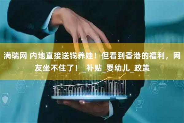 满瑞网 内地直接送钱养娃！但看到香港的福利，网友坐不住了！_补贴_婴幼儿_政策