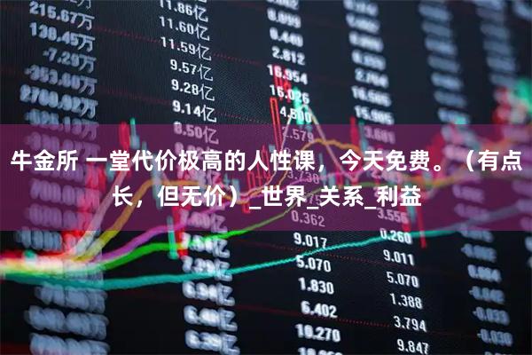 牛金所 一堂代价极高的人性课，今天免费。（有点长，但无价）_世界_关系_利益