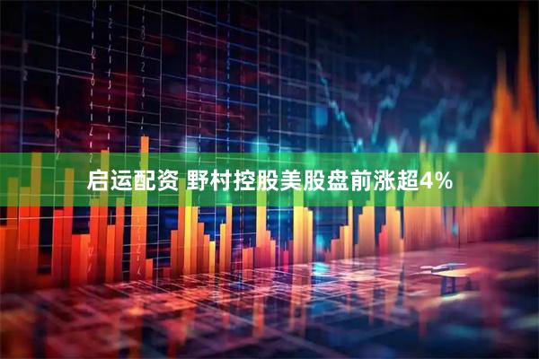 启运配资 野村控股美股盘前涨超4%