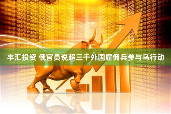 丰汇投资 俄官员说超三千外国雇佣兵参与乌行动
