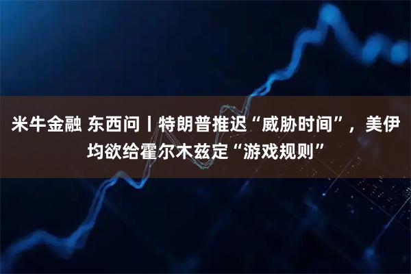 米牛金融 东西问丨特朗普推迟“威胁时间”，美伊均欲给霍尔木兹定“游戏规则”