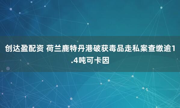 创达盈配资 荷兰鹿特丹港破获毒品走私案查缴逾1.4吨可卡因