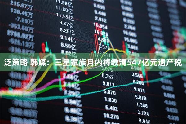 泛策略 韩媒：三星家族月内将缴清547亿元遗产税