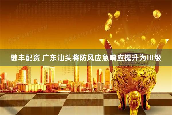 融丰配资 广东汕头将防风应急响应提升为Ⅲ级