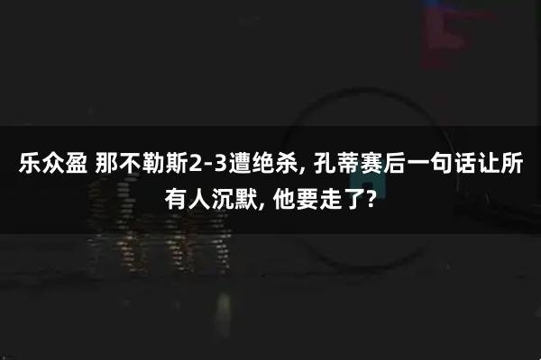 乐众盈 那不勒斯2-3遭绝杀, 孔蒂赛后一句话让所有人沉默, 他要走了?