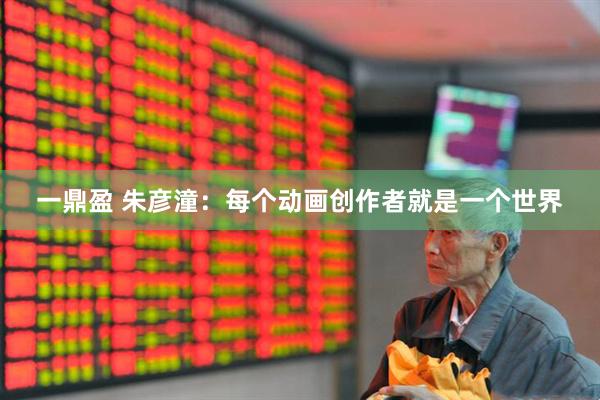 一鼎盈 朱彦潼：每个动画创作者就是一个世界