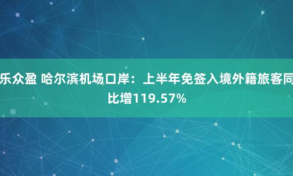 乐众盈 哈尔滨机场口岸：上半年免签入境外籍旅客同比增119.57%